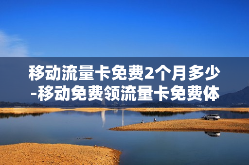 移动流量卡免费2个月多少-移动免费领流量卡免费体验三个月
