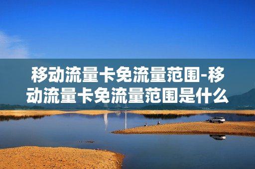 移动流量卡免流量范围-移动流量卡免流量范围是什么