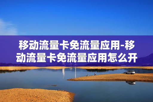 移动流量卡免流量应用-移动流量卡免流量应用怎么开