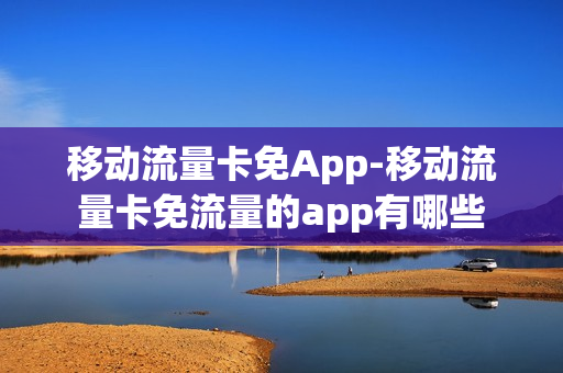 移动流量卡免App-移动流量卡免流量的app有哪些