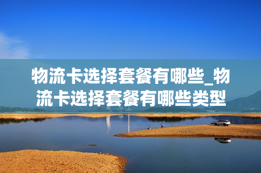 物流卡选择套餐有哪些_物流卡选择套餐有哪些类型