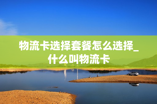 物流卡选择套餐怎么选择_什么叫物流卡