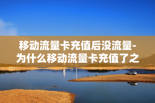 移动流量卡充值后没流量-为什么移动流量卡充值了之后没有流量