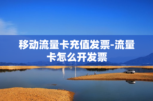 移动流量卡充值发票-流量卡怎么开发票