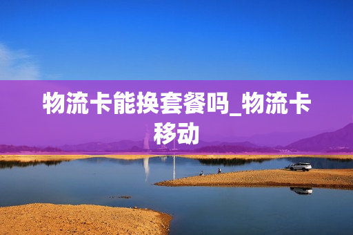 物流卡能换套餐吗_物流卡移动
