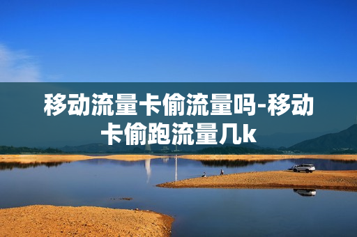 移动流量卡偷流量吗-移动卡偷跑流量几k