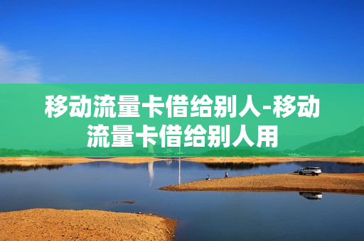 移动流量卡借给别人-移动流量卡借给别人用