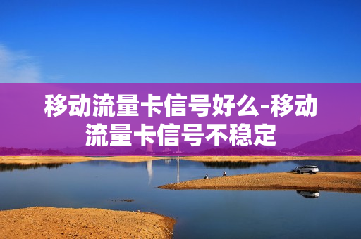 移动流量卡信号好么-移动流量卡信号不稳定