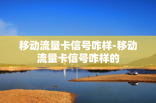 移动流量卡信号咋样-移动流量卡信号咋样的