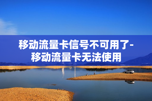 移动流量卡信号不可用了-移动流量卡无法使用