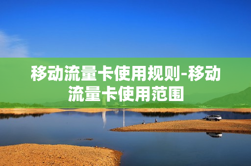移动流量卡使用规则-移动流量卡使用范围