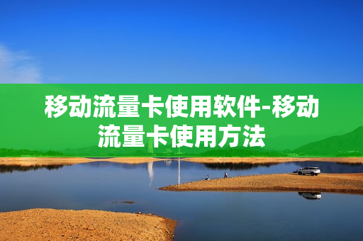 移动流量卡使用软件-移动流量卡使用方法