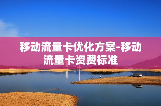 移动流量卡优化方案-移动流量卡资费标准
