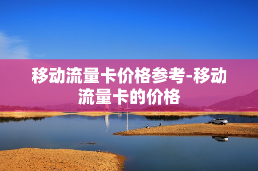 移动流量卡价格参考-移动流量卡的价格