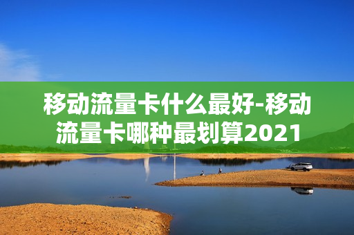 移动流量卡什么最好-移动流量卡哪种最划算2021