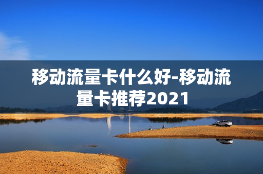 移动流量卡什么好-移动流量卡推荐2021
