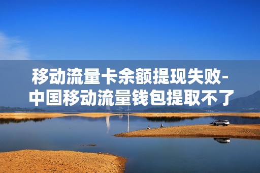 移动流量卡余额提现失败-中国移动流量钱包提取不了