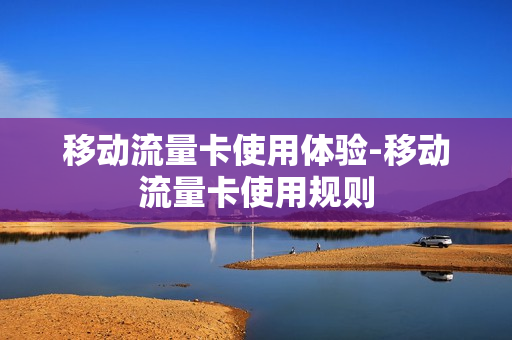 移动流量卡使用体验-移动流量卡使用规则