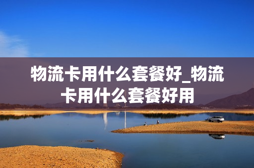 物流卡用什么套餐好_物流卡用什么套餐好用