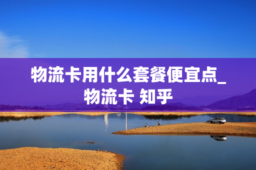物流卡用什么套餐便宜点_物流卡 知乎