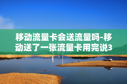 移动流量卡会送流量吗-移动送了一张流量卡用完说3-6月会自行注销