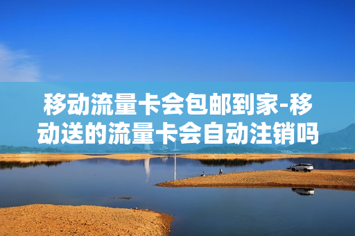 移动流量卡会包邮到家-移动送的流量卡会自动注销吗