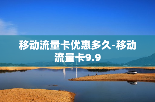 移动流量卡优惠多久-移动流量卡9.9