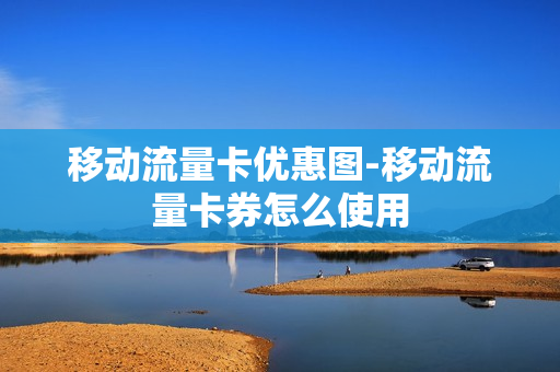 移动流量卡优惠图-移动流量卡券怎么使用