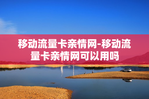 移动流量卡亲情网-移动流量卡亲情网可以用吗