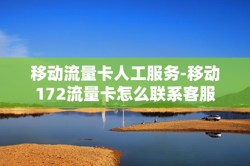移动流量卡人工服务-移动172流量卡怎么联系客服