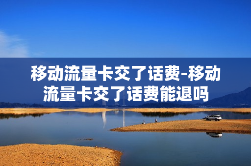 移动流量卡交了话费-移动流量卡交了话费能退吗