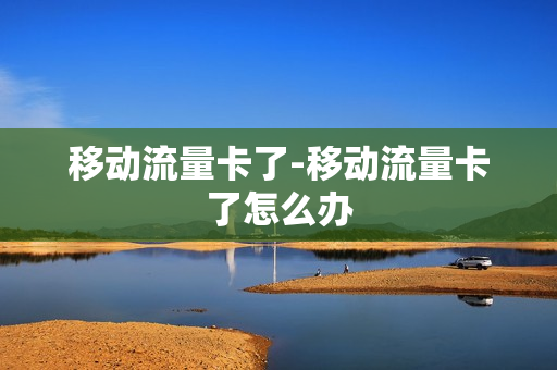 移动流量卡了-移动流量卡了怎么办