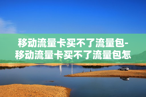 移动流量卡买不了流量包-移动流量卡买不了流量包怎么回事
