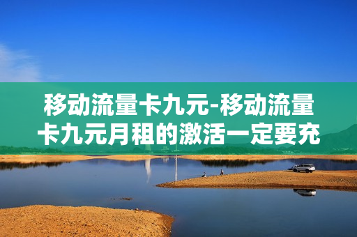 移动流量卡九元-移动流量卡九元月租的激活一定要充80真的吗