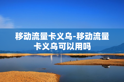 移动流量卡义乌-移动流量卡义乌可以用吗