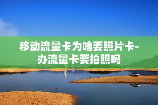 移动流量卡为啥要照片卡-办流量卡要拍照吗