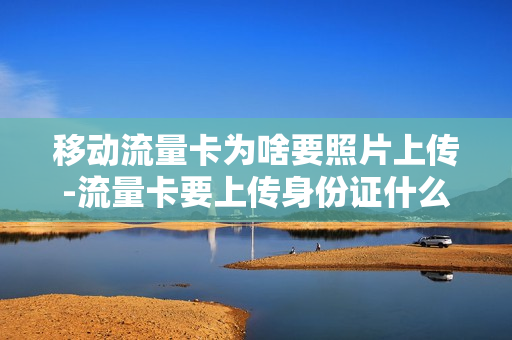 移动流量卡为啥要照片上传-流量卡要上传身份证什么的,安全吗