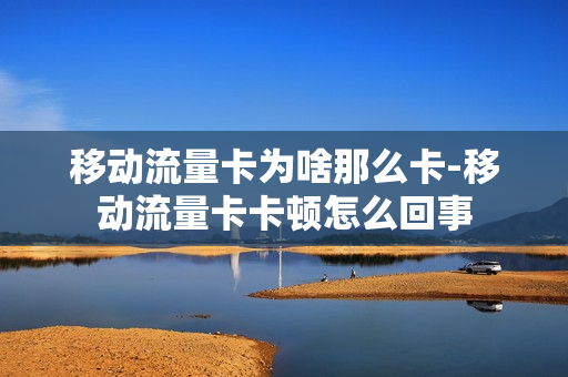 移动流量卡为啥那么卡-移动流量卡卡顿怎么回事