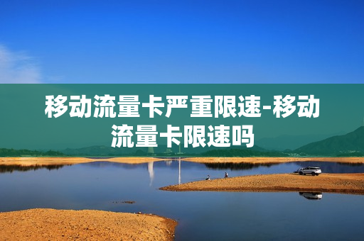 移动流量卡严重限速-移动流量卡限速吗