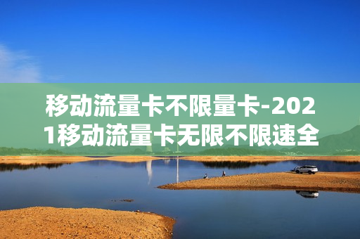 移动流量卡不限量卡-2021移动流量卡无限不限速全国通用