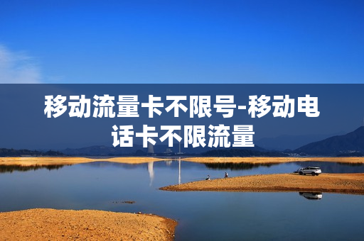 移动流量卡不限号-移动电话卡不限流量