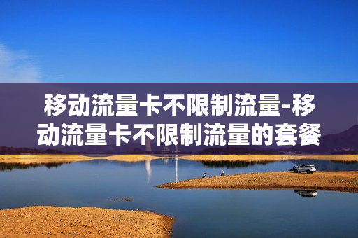 移动流量卡不限制流量-移动流量卡不限制流量的套餐
