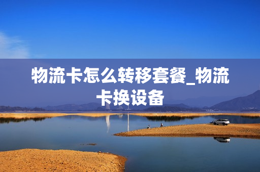 物流卡怎么转移套餐_物流卡换设备