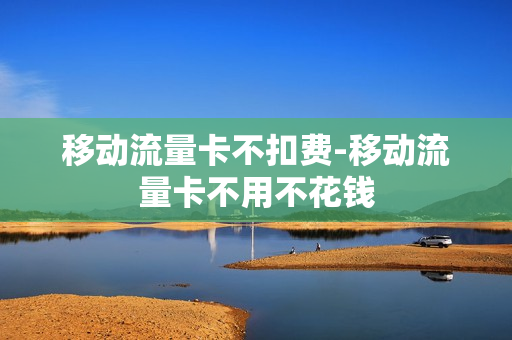 移动流量卡不扣费-移动流量卡不用不花钱