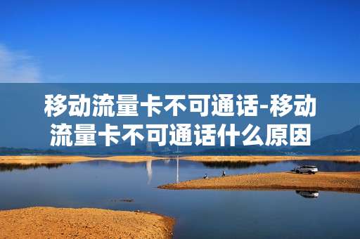 移动流量卡不可通话-移动流量卡不可通话什么原因