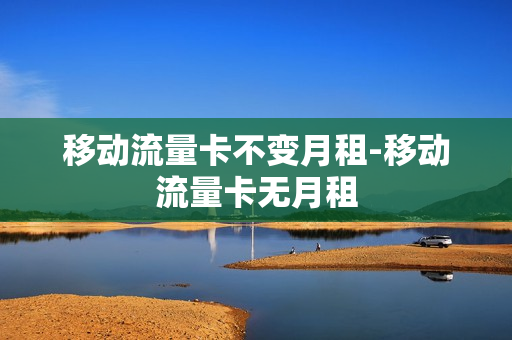 移动流量卡不变月租-移动流量卡无月租
