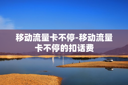 移动流量卡不停-移动流量卡不停的扣话费