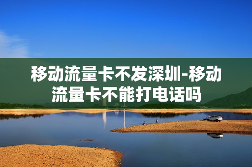 移动流量卡不发深圳-移动流量卡不能打电话吗