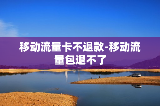 移动流量卡不退款-移动流量包退不了