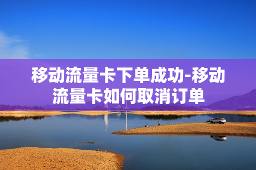 移动流量卡下单成功-移动流量卡如何取消订单